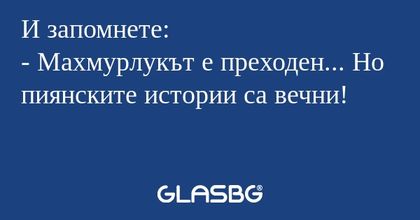 И запомнете: - Махмурлукът е преходен...