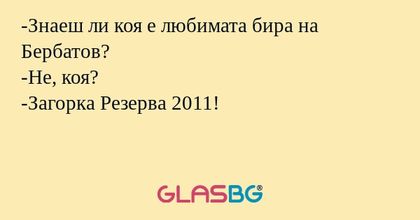 -Знаеш ли коя е любимата бира на Бербатов?
-Не, коя?
-Загорка Резерва 2011!