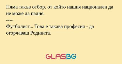 Няма такъв отбор, от който нашия национален да не може да падне.
----
Футболист... Това е такава професия - да огорчаваш Родината.