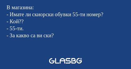 В магазина:
- Имате ли скиорски обувки 55-ти номер?
- Кой??
- 55-ти.
- За какво са ви ски?