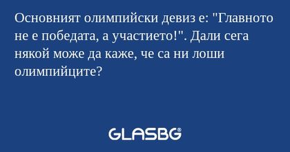 Основният олимпийски девиз е: "Главното не е победата, а участието!". Дали сега някой може да каже, че са ни лоши олимпийците?