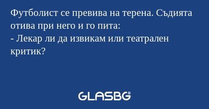 Футболист се превива на терена. Съдията отива при него и го пита:
- Лекар ли да извикам или театрален критик?