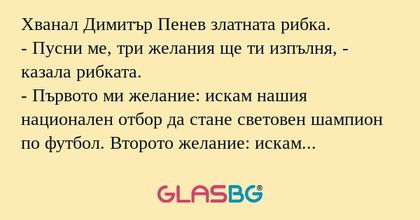 Хванал Димитър Пенев златната рибка.
- Пусни ме, три желания ще ти изпълня, - казала рибката.
- Първото ми желание: искам нашия национален отбор да стане световен шампион по футбол. Второто желание: искам великия Пеле да каже, че нашия национален отб