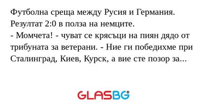 Футболна среща между Русия и Германия. Резултат 2:0 в полза на немците.
- Момчета! - чуват се крясъци на пиян дядо от трибуната за ветерани. - Ние ги победихме при Сталинград, Киев, Курск, а вие сте позор за нас!
Грузинец, който седял до него, казал: