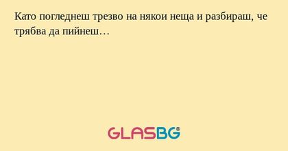 Като погледнеш трезво на някои...