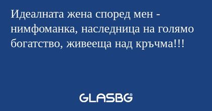 Идеалната жена според мен - нимфоманка...