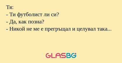Тя:
- Ти футболист ли си?
- Да, как позна?
- Никой не ме е прегръщал и целувал така...