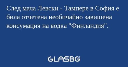 След мача Левски - Тампере в София е била отчетена необичайно завишена консумация на водка "Финландия".