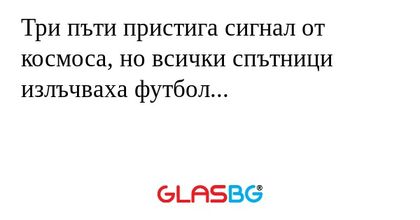 Три пъти пристига сигнал от космоса, но всички спътници излъчваха футбол...