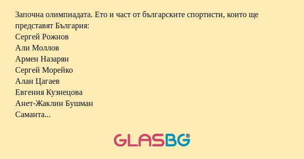 Започна олимпиадата. Ето и част от българските спортисти, които ще представят България:
Сергей Рожнов
Али Моллов
Армен Назарян
Сергей Морейко
Алан Цагаев
Евгения Кузнецова
Анет-Жаклин Бушман
Саманта Макинтош