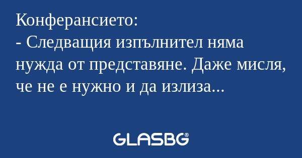Конферансието: - Следващия изпълнител...