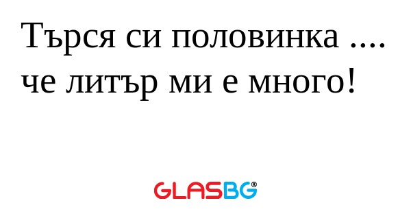 Търся си половинка .... че литър...