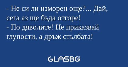 Не си ли изморен още?... Дай...