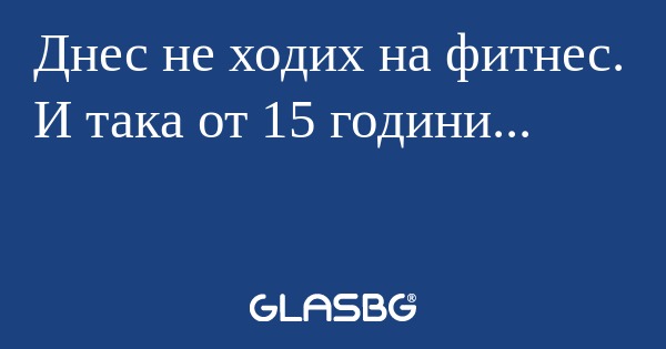 Днес не ходих на фитнес. И така...