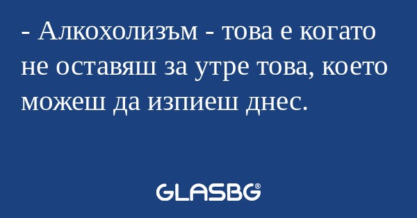 Алкохолизъм - това е когато не...