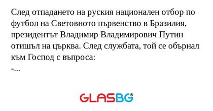 След отпадането на руския национален отбор по футбол на Световното първенство в Бразилия, президентът Владимир Владимирович Путин отишъл на църква. След службата, той се обърнал към Господ с въпроса:
- Господи, смили се над нас! Дали има някой в ​​св