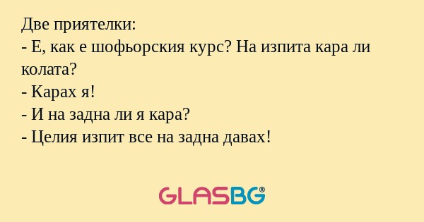 Две приятелки: - Е, как е шофьорския...