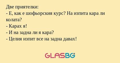 Две приятелки: - Е, как е шофьорския...
