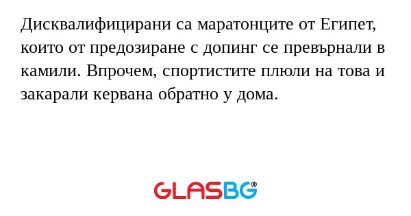 Дисквалифицирани са маратонците от Египет, които от предозиране с допинг се превърнали в камили. Впрочем, спортистите плюли на това и закарали кeрвана обратно у дома.