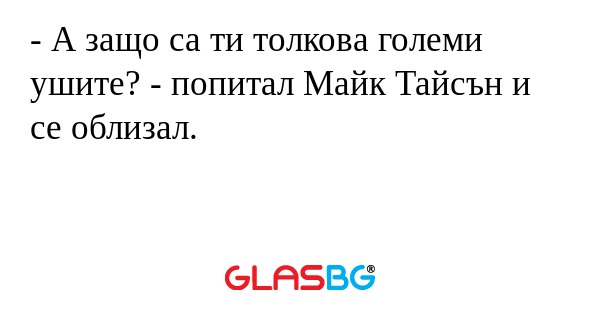 - А защо са ти толкова големи ушите? - попитал Майк Тайсън и се облизал.