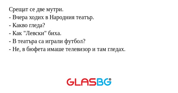 Срещат се две мутри.
- Вчера ходих в Народния театър.
- Какво гледа?
- Как 