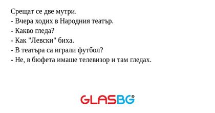 Срещат се две мутри.
- Вчера ходих в Народния театър.
- Какво гледа?
- Как 