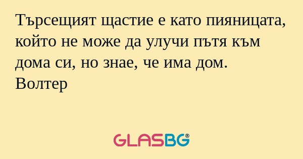 Търсещият щастие е като пияницата...