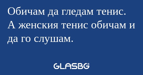 Обичам да гледам тенис. А женския...