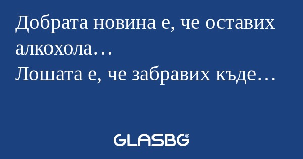 Добрата новина е, че оставих алкохола...