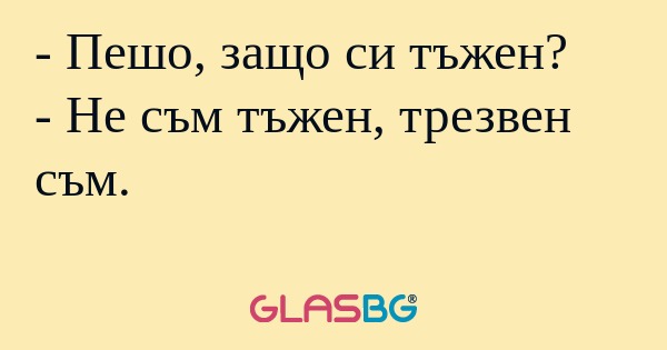 Пешо, защо си тъжен? - Не съм...