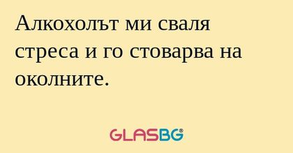 Алкохолът ми сваля стреса и го...