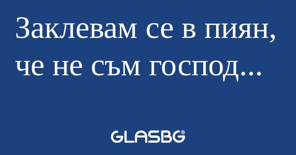 Заклевам се в пиян, че не съм господ...