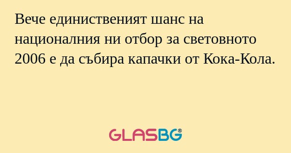 Вече единиственият шанс на националния ни отбор за световното 2006 е да събира капачки от Кока-Кола.