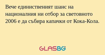 Вече единиственият шанс на националния ни отбор за световното 2006 е да събира капачки от Кока-Кола.