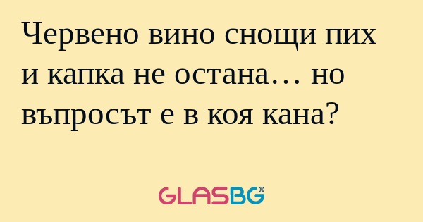 Червено вино снощи пих и капка...