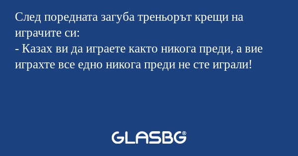 След поредната загуба треньорът крещи на играчите си:
- Казах ви да играете както никога преди, а вие играхте все едно никога преди не сте играли!