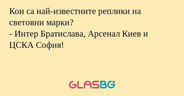 Кои са най-известните реплики на световни марки?
- Интер Братислава, Арсенал Киев и ЦСКА София!
