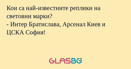 Кои са най-известните реплики на световни марки?
- Интер Братислава, Арсенал Киев и ЦСКА София!