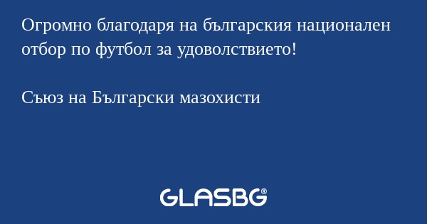 Огромно благодаря на българския национален отбор по футбол за удоволствието!

Съюз на Български мазохисти