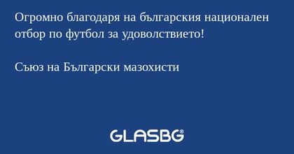 Огромно благодаря на българския национален отбор по футбол за удоволствието!

Съюз на Български мазохисти