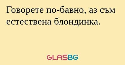 Говорете по-бавно, аз съм естествена...