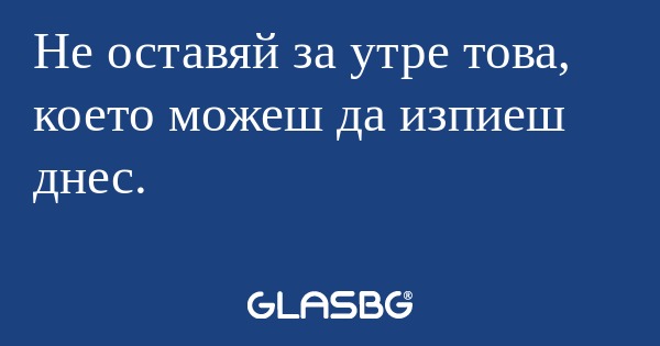 Не оставяй за утре това, което...