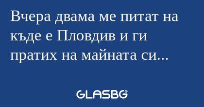 Вчера двама ме питат на къде е...