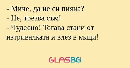Миче, да не си пияна? - Не, трезва...