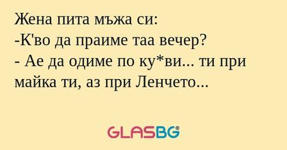 Жена пита мъжа си: -К'во да праиме...