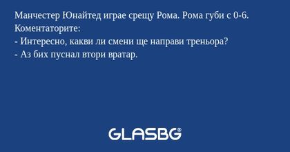 Манчестер Юнайтед играе срещу Рома. Рома губи с 0-6.
Коментаторите:
- Интересно, какви ли смени ще направи треньора?
- Аз бих пуснал втори вратар.
