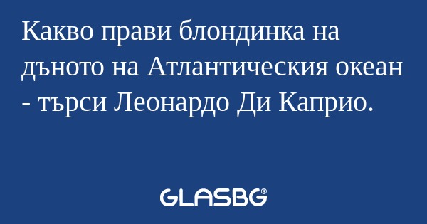 Какво прави блондинка на дъното...