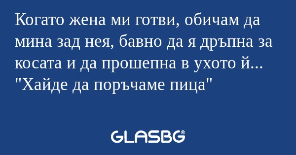 Когато жена ми готви, обичам да...