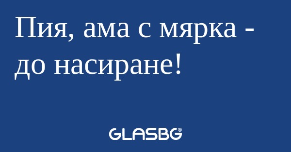 Пия, ама с мярка - до насиране...