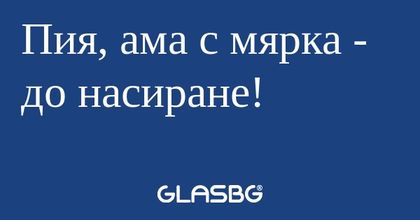 Пия, ама с мярка - до насиране...